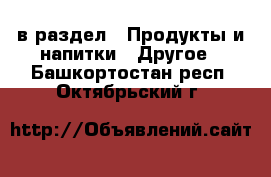  в раздел : Продукты и напитки » Другое . Башкортостан респ.,Октябрьский г.